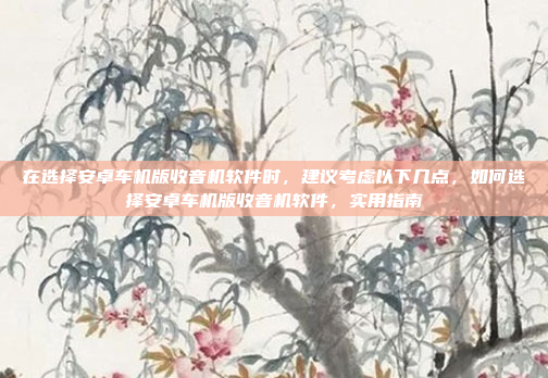 在选择安卓车机版收音机软件时,建议考虑以下几点,如何选择安卓车机版收音机软件,实用指南