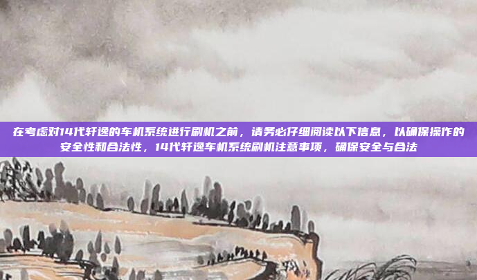 在考虑对14代轩逸的车机系统进行刷机之前，请务必仔细阅读以下信息，以确保操作的安全性和合法性，14代轩逸车机系统刷机注意事项，确保安全与合法