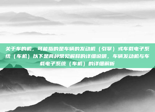 关于车的机，可能指的是车辆的发动机（引擎）或车载电子系统（车机）以下是两种常见解释的详细说明，车辆发动机与车载电子系统（车机）的详细解析
