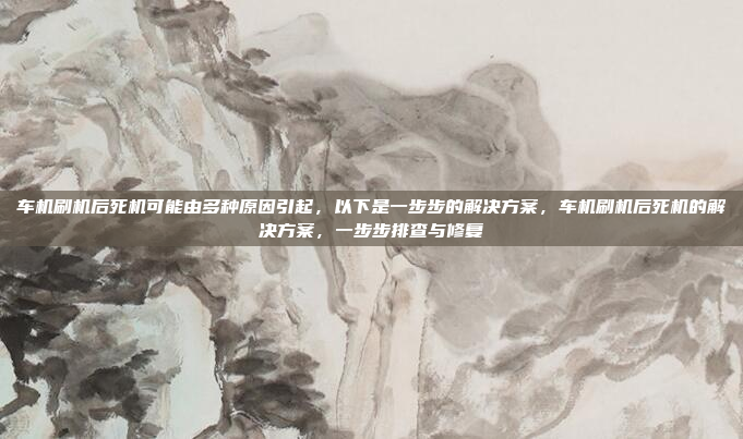 车机刷机后死机可能由多种原因引起，以下是一步步的解决方案，车机刷机后死机的解决方案，一步步排查与修复