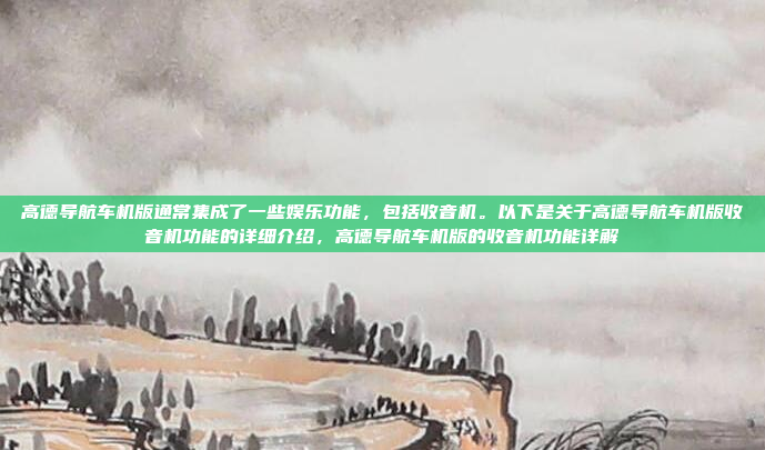 高德导航车机版通常集成了一些娱乐功能，包括收音机。以下是关于高德导航车机版收音机功能的详细介绍，高德导航车机版的收音机功能详解