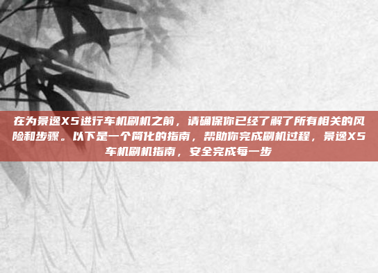 在为景逸X5进行车机刷机之前，请确保你已经了解了所有相关的风险和步骤。以下是一个简化的指南，帮助你完成刷机过程，景逸X5车机刷机指南，安全完成每一步