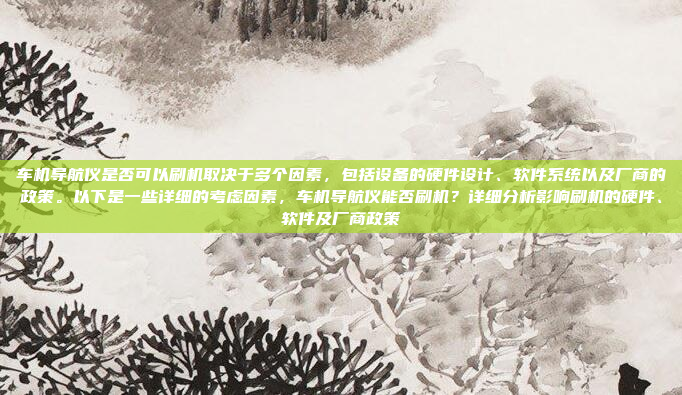 车机导航仪是否可以刷机取决于多个因素，包括设备的硬件设计、软件系统以及厂商的政策。以下是一些详细的考虑因素，车机导航仪能否刷机？详细分析影响刷机的硬件、软件及厂商政策