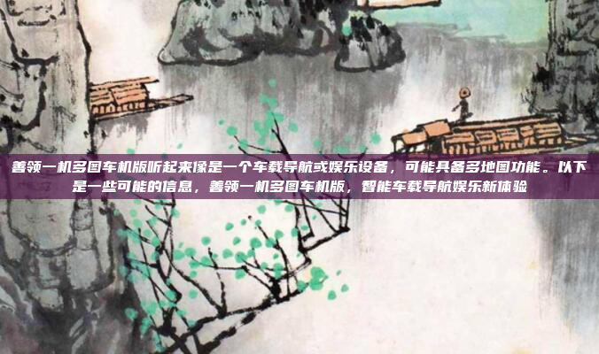 善领一机多图车机版听起来像是一个车载导航或娱乐设备，可能具备多地图功能。以下是一些可能的信息，善领一机多图车机版，智能车载导航娱乐新体验