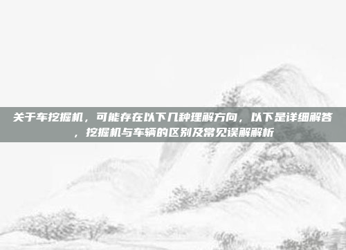 关于车挖掘机，可能存在以下几种理解方向，以下是详细解答，挖掘机与车辆的区别及常见误解解析