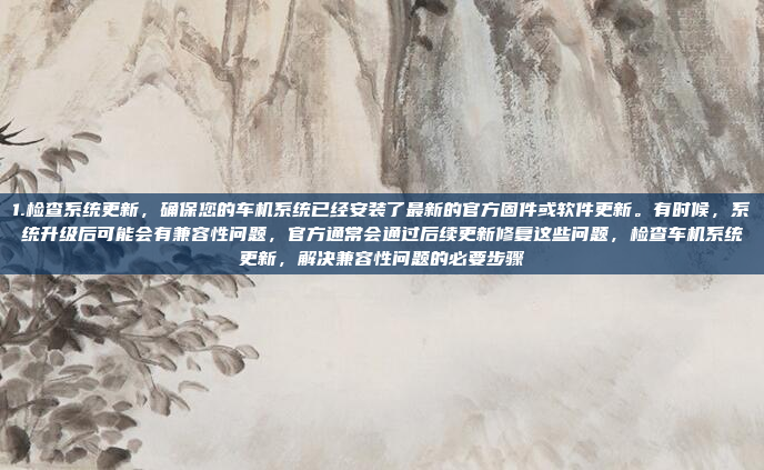 1.检查系统更新，确保您的车机系统已经安装了最新的官方固件或软件更新。有时候，系统升级后可能会有兼容性问题，官方通常会通过后续更新修复这些问题，检查车机系统更新，解决兼容性问题的必要步骤