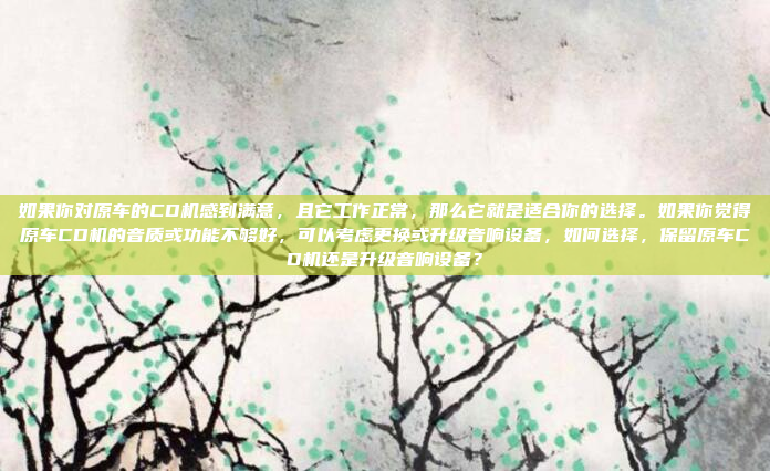 如果你对原车的CD机感到满意，且它工作正常，那么它就是适合你的选择。如果你觉得原车CD机的音质或功能不够好，可以考虑更换或升级音响设备，如何选择，保留原车CD机还是升级音响设备？