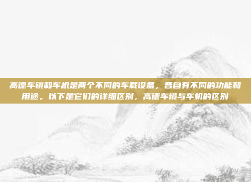 高德车镜和车机是两个不同的车载设备，各自有不同的功能和用途。以下是它们的详细区别，高德车镜与车机的区别