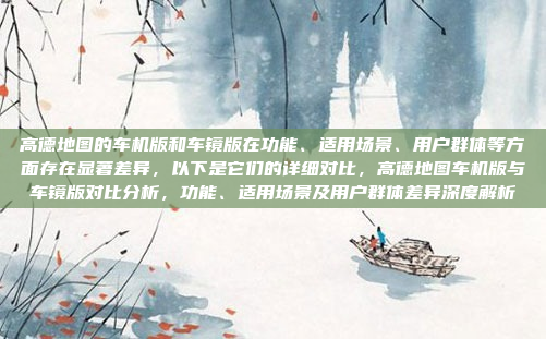高德地图的车机版和车镜版在功能、适用场景、用户群体等方面存在显著差异，以下是它们的详细对比，高德地图车机版与车镜版对比分析，功能、适用场景及用户群体差异深度解析