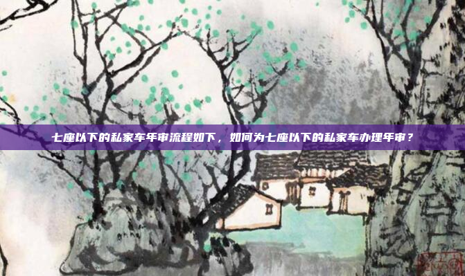 七座以下的私家车年审流程如下，如何为七座以下的私家车办理年审？