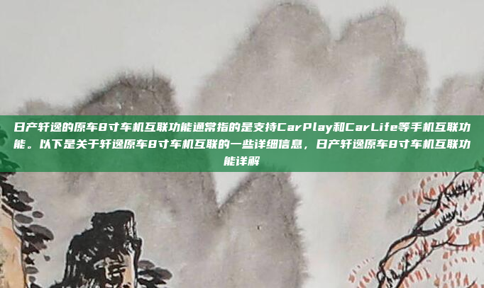 日产轩逸的原车8寸车机互联功能通常指的是支持CarPlay和CarLife等手机互联功能。以下是关于轩逸原车8寸车机互联的一些详细信息,日产轩逸原车8寸车机互联功能详解