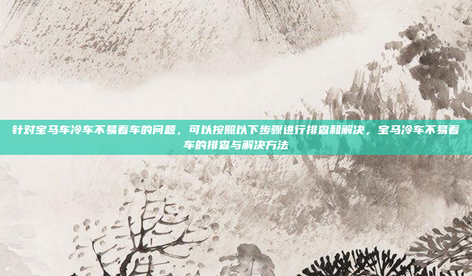 针对宝马车冷车不易着车的问题，可以按照以下步骤进行排查和解决，宝马冷车不易着车的排查与解决方法