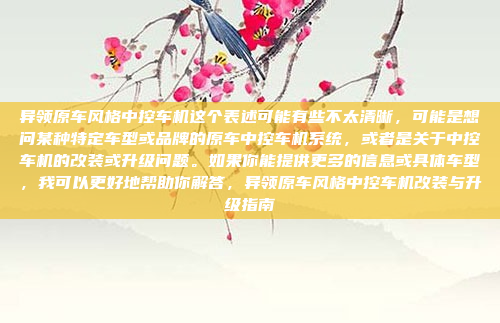 异领原车风格中控车机这个表述可能有些不太清晰，可能是想问某种特定车型或品牌的原车中控车机系统，或者是关于中控车机的改装或升级问题。如果你能提供更多的信息或具体车型，我可以更好地帮助你解答，异领原车风格中控车机改装与升级指南