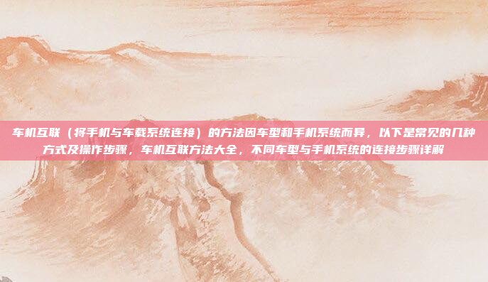 车机互联（将手机与车载系统连接）的方法因车型和手机系统而异，以下是常见的几种方式及操作步骤，车机互联方法大全，不同车型与手机系统的连接步骤详解