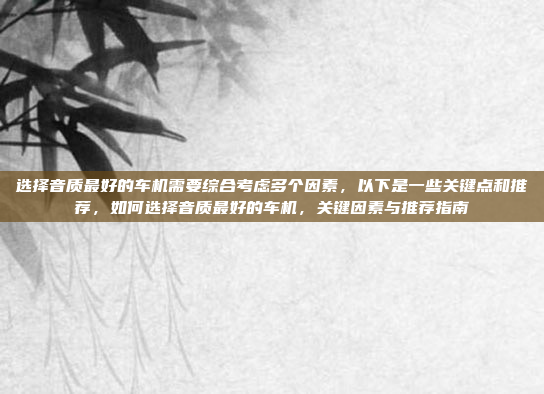 选择音质最好的车机需要综合考虑多个因素，以下是一些关键点和推荐，如何选择音质最好的车机，关键因素与推荐指南