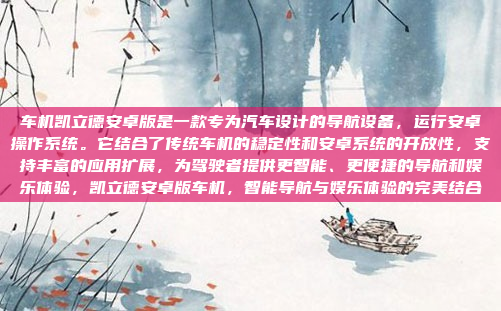 车机凯立德安卓版是一款专为汽车设计的导航设备，运行安卓操作系统。它结合了传统车机的稳定性和安卓系统的开放性，支持丰富的应用扩展，为驾驶者提供更智能、更便捷的导航和娱乐体验，凯立德安卓版车机，智能导航与娱乐体验的完美结合