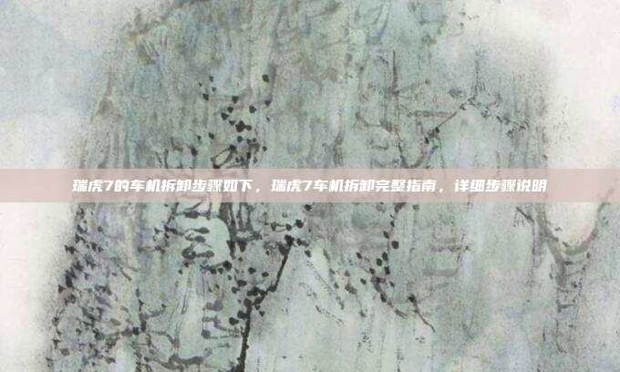 瑞虎7的车机拆卸步骤如下，瑞虎7车机拆卸完整指南，详细步骤说明