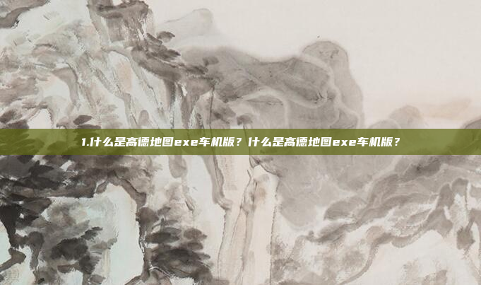 1.什么是高德地图exe车机版？什么是高德地图exe车机版？