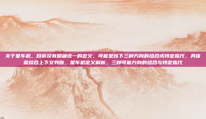 关于星车机，目前没有明确统一的定义，可能是以下三种方向的组合或特定指代，具体需结合上下文判断，星车机定义解析，三种可能方向的组合与特定指代