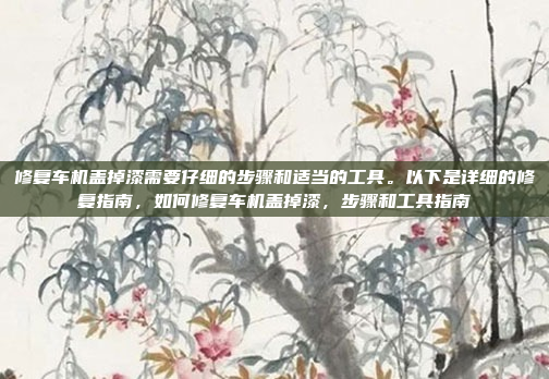 修复车机盖掉漆需要仔细的步骤和适当的工具。以下是详细的修复指南,如何修复车机盖掉漆,步骤和工具指南