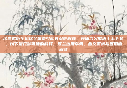 汉兰达拆车机这个短语可能有多种解释，具体含义取决于上下文。以下是几种可能的解释，汉兰达拆车机，含义解析与多角度解读