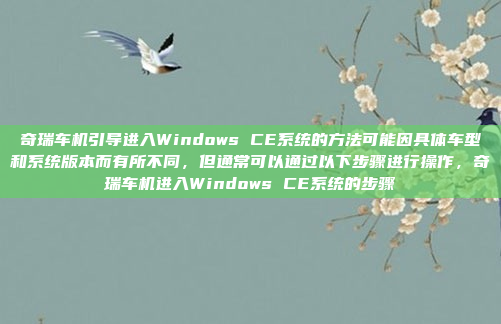 奇瑞车机引导进入Windows CE系统的方法可能因具体车型和系统版本而有所不同，但通常可以通过以下步骤进行操作，奇瑞车机进入Windows CE系统的步骤