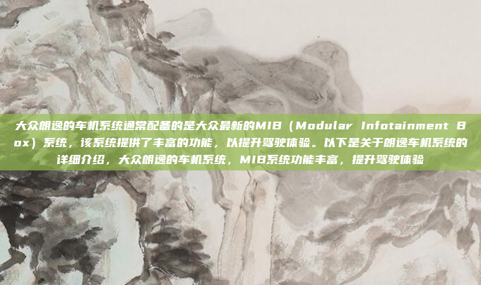 大众朗逸的车机系统通常配备的是大众最新的MIB（Modular Infotainment Box）系统，该系统提供了丰富的功能，以提升驾驶体验。以下是关于朗逸车机系统的详细介绍，大众朗逸的车机系统，MIB系统功能丰富，提升驾驶体验