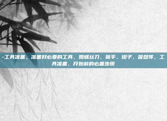 -工具准备，准备好必要的工具，如螺丝刀、扳手、钳子、吸盘等，工具准备，开始前的必备步骤