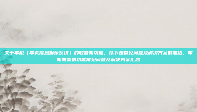 关于车机（车载信息娱乐系统）的收音机功能，以下是常见问题及解决方案的总结，车机收音机功能常见问题及解决方案汇总