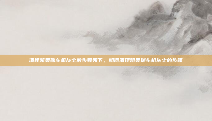 清理凯美瑞车机灰尘的步骤如下，如何清理凯美瑞车机灰尘的步骤