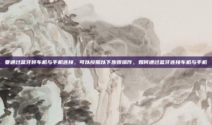 要通过蓝牙将车机与手机连接，可以按照以下步骤操作，如何通过蓝牙连接车机与手机
