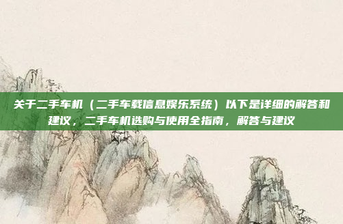 关于二手车机（二手车载信息娱乐系统）以下是详细的解答和建议，二手车机选购与使用全指南，解答与建议