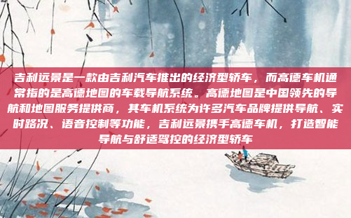 吉利远景是一款由吉利汽车推出的经济型轿车，而高德车机通常指的是高德地图的车载导航系统。高德地图是中国领先的导航和地图服务提供商，其车机系统为许多汽车品牌提供导航、实时路况、语音控制等功能，吉利远景携手高德车机，打造智能导航与舒适驾控的经济型轿车