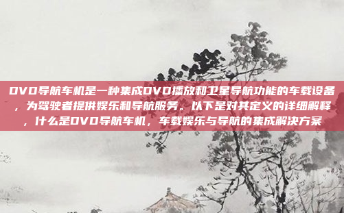 DVD导航车机是一种集成DVD播放和卫星导航功能的车载设备，为驾驶者提供娱乐和导航服务。以下是对其定义的详细解释，什么是DVD导航车机，车载娱乐与导航的集成解决方案
