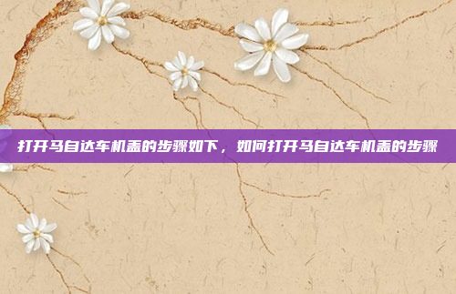 打开马自达车机盖的步骤如下，如何打开马自达车机盖的步骤