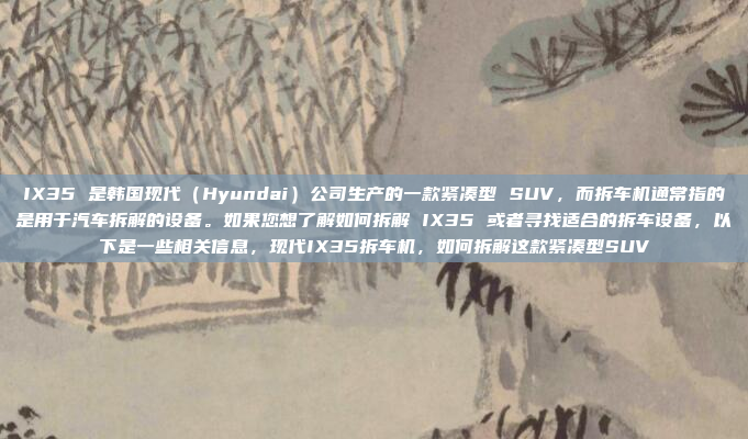 IX35 是韩国现代（Hyundai）公司生产的一款紧凑型 SUV，而拆车机通常指的是用于汽车拆解的设备。如果您想了解如何拆解 IX35 或者寻找适合的拆车设备，以下是一些相关信息，现代IX35拆车机，如何拆解这款紧凑型SUV