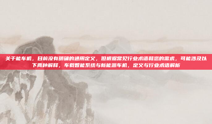 关于能车机，目前没有明确的通用定义，但根据常见行业术语和您的需求，可能涉及以下两种解释，车载智能系统与新能源车机，定义与行业术语解析