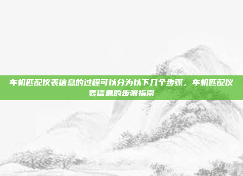 车机匹配仪表信息的过程可以分为以下几个步骤，车机匹配仪表信息的步骤指南