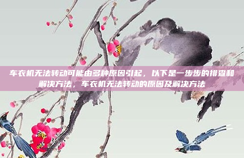 车衣机无法转动可能由多种原因引起，以下是一步步的排查和解决方法，车衣机无法转动的原因及解决方法