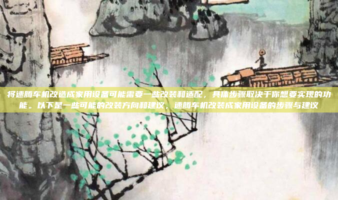 将速腾车机改造成家用设备可能需要一些改装和适配,具体步骤取决于你想要实现的功能。以下是一些可能的改装方向和建议,速腾车机改装成家用设备的步骤与建议
