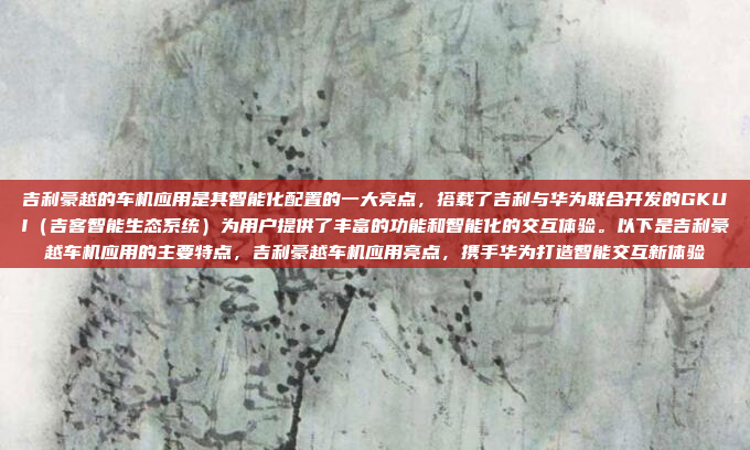 吉利豪越的车机应用是其智能化配置的一大亮点,搭载了吉利与华为联合开发的GKUI(吉客智能生态系统)为用户提供了丰富的功能和智能化的交互体验。以下是吉利豪越车机应用的主要特点,吉利豪越车机应用亮点,携手华为打造智能交互新体验