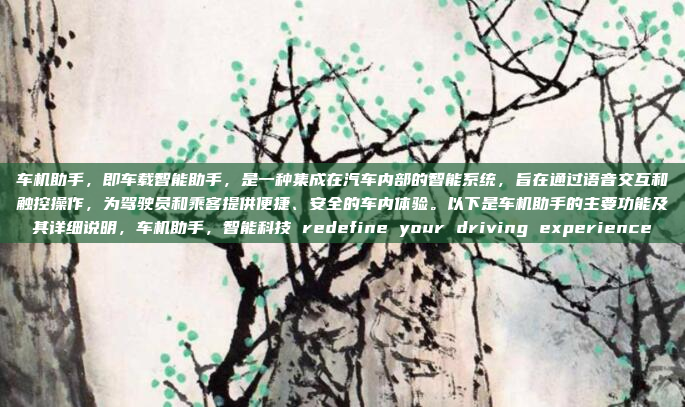 车机助手，即车载智能助手，是一种集成在汽车内部的智能系统，旨在通过语音交互和触控操作，为驾驶员和乘客提供便捷、安全的车内体验。以下是车机助手的主要功能及其详细说明，车机助手，智能科技 redefine your driving experience