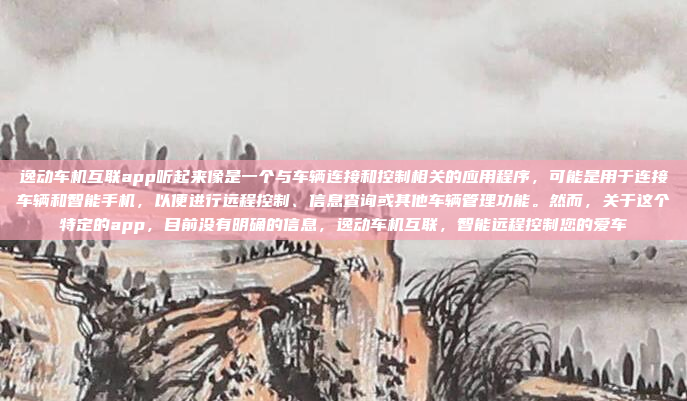 逸动车机互联app听起来像是一个与车辆连接和控制相关的应用程序，可能是用于连接车辆和智能手机，以便进行远程控制、信息查询或其他车辆管理功能。然而，关于这个特定的app，目前没有明确的信息，逸动车机互联，智能远程控制您的爱车