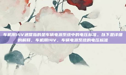 车机用14V通常指的是车辆电源系统中的电压标准。以下是详细的解释，车机用14V，车辆电源系统的电压标准
