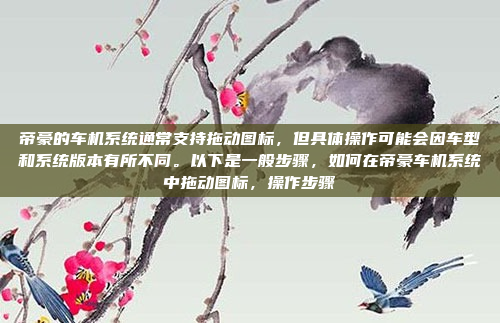 帝豪的车机系统通常支持拖动图标，但具体操作可能会因车型和系统版本有所不同。以下是一般步骤，如何在帝豪车机系统中拖动图标，操作步骤