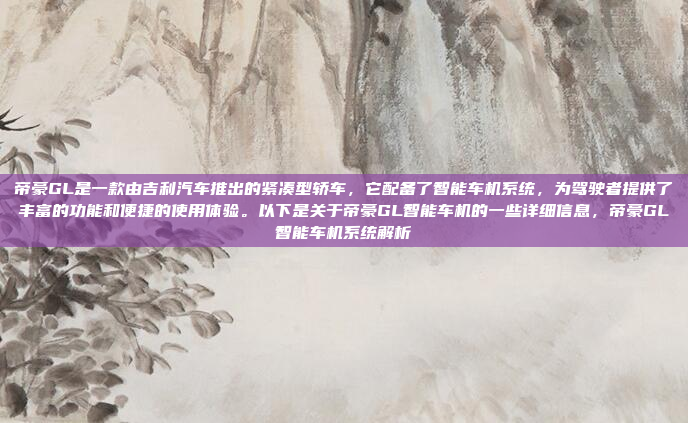 帝豪GL是一款由吉利汽车推出的紧凑型轿车，它配备了智能车机系统，为驾驶者提供了丰富的功能和便捷的使用体验。以下是关于帝豪GL智能车机的一些详细信息，帝豪GL智能车机系统解析