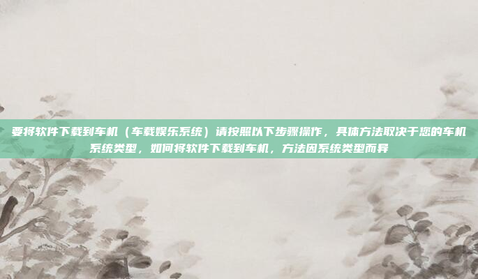 要将软件下载到车机(车载娱乐系统)请按照以下步骤操作,具体方法取决于您的车机系统类型,如何将软件下载到车机,方法因系统类型而异