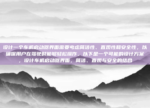 设计一个车机启动器界面需要考虑简洁性、直观性和安全性，以确保用户在驾驶时能够轻松操作。以下是一个可能的设计方案，设计车机启动器界面，简洁、直观与安全的结合