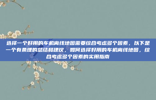 选择一个好用的车机离线地图需要综合考虑多个因素，以下是一个有条理的总结和建议，如何选择好用的车机离线地图，综合考虑多个因素的实用指南