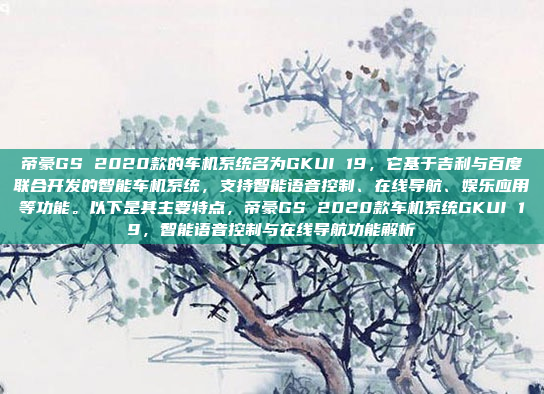 帝豪GS 2020款的车机系统名为GKUI 19，它基于吉利与百度联合开发的智能车机系统，支持智能语音控制、在线导航、娱乐应用等功能。以下是其主要特点，帝豪GS 2020款车机系统GKUI 19，智能语音控制与在线导航功能解析